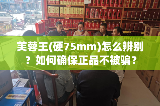 芙蓉王(硬75mm)怎么辨别？如何确保正品不被骗？